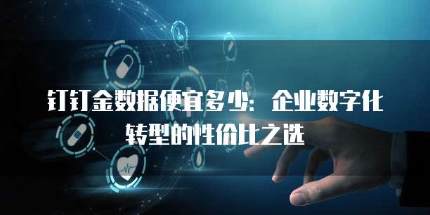 钉钉金数据便宜多少:企业数字化转型的性价比之选