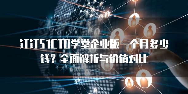 钉钉51CTO学堂企业版一个月多少钱?全面解析与价值对比