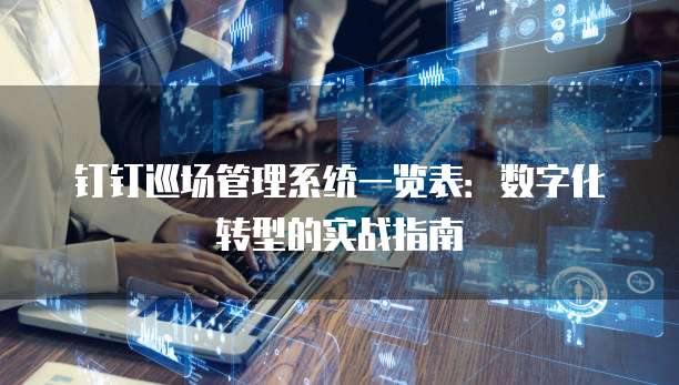 钉钉巡场管理系统一览表:数字化转型的实战指南