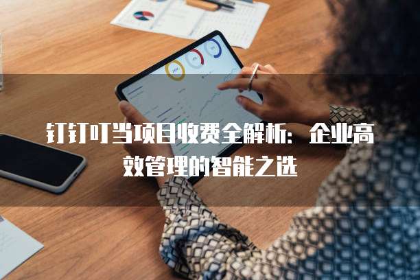 钉钉叮当项目收费全解析:企业高效管理的智能之选