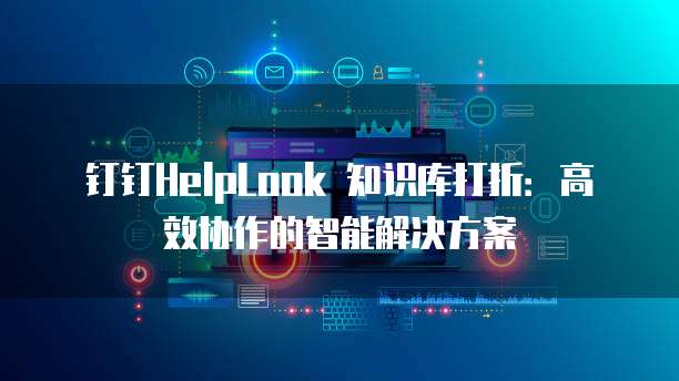 钉钉HelpLook 知识库打折:高效协作的智能解决方案