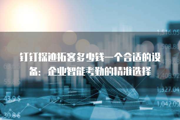 钉钉探迹拓客多少钱一个合适的设备：企业智能考勤的精准选择
