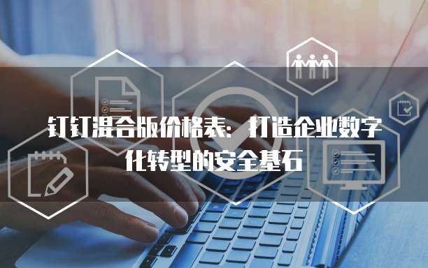 钉钉混合版价格表:打造企业数字化转型的安全基石