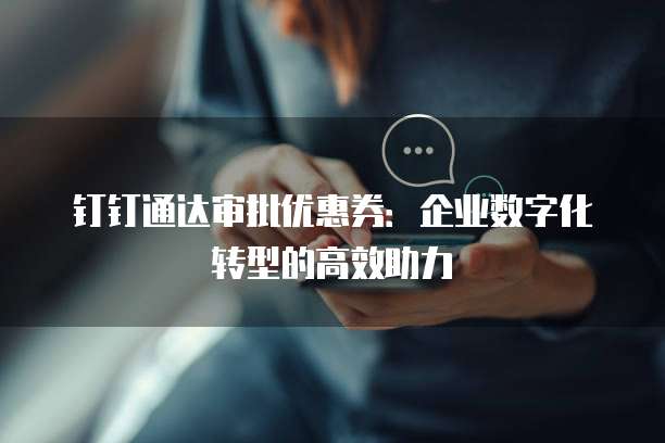 钉钉通达审批优惠券：企业数字化转型的高效助力