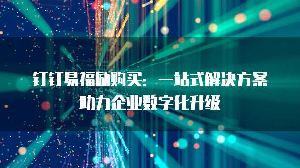 钉钉易福励购买：一站式解决方案助力企业数字化升级