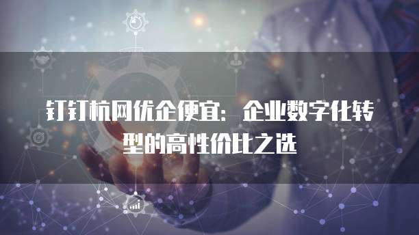 钉钉杭网优企便宜:企业数字化转型的高性价比之选