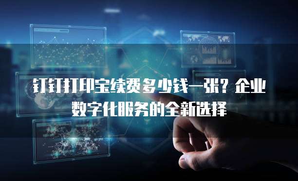 钉钉打印宝续费多少钱一张?企业数字化服务的全新选择