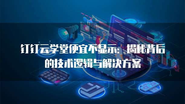 钉钉云学堂便宜不显示:揭秘背后的技术逻辑与解决方案