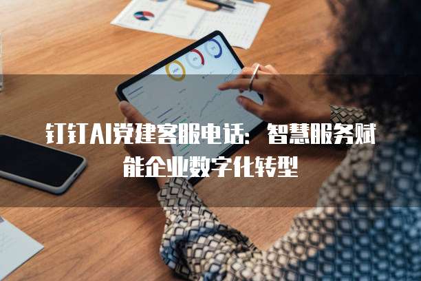 钉钉AI党建客服电话：智慧服务赋能企业数字化转型