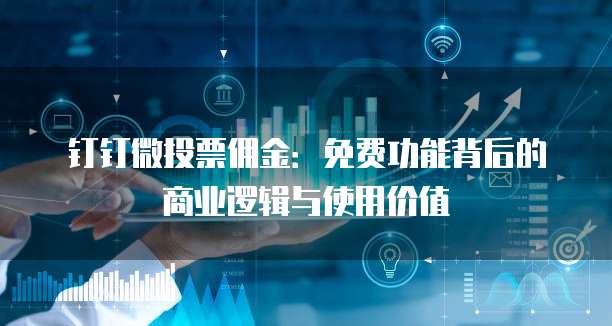 钉钉微投票佣金：免费功能背后的商业逻辑与使用价值