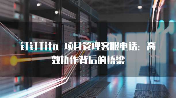 钉钉Tita 项目管理客服电话:高效协作背后的桥梁