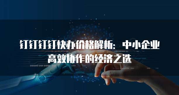 钉钉钉钉快办价格解析:中小企业高效协作的经济之选
