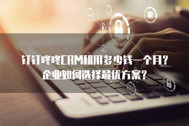 钉钉咚咚CRM租用多少钱一个月？企业如何选择最优方案？