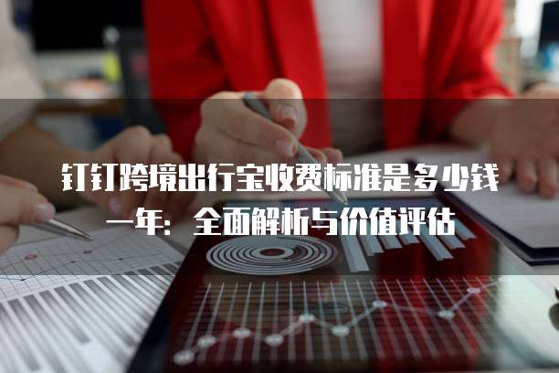 钉钉跨境出行宝收费标准是多少钱一年:全面解析与价值评估