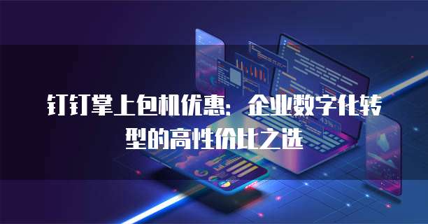 钉钉掌上包机优惠:企业数字化转型的高性价比之选