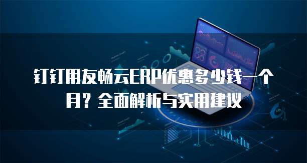 钉钉用友畅云ERP优惠多少钱一个月?全面解析与实用建议