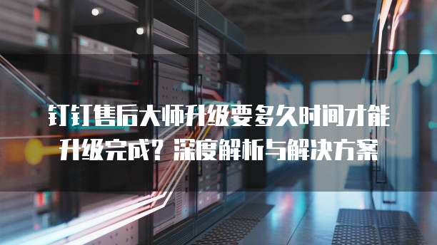 钉钉售后大师升级要多久时间才能升级完成？深度解析与解决方案