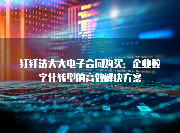 钉钉法大大电子合同购买：企业数字化转型的高效解决方案