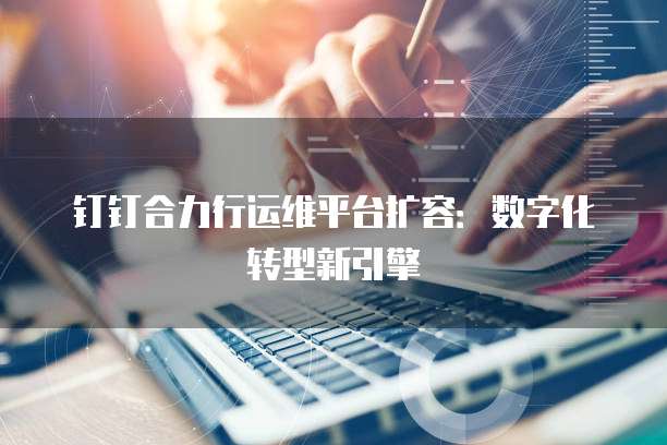 钉钉合力行运维平台扩容：数字化转型新引擎