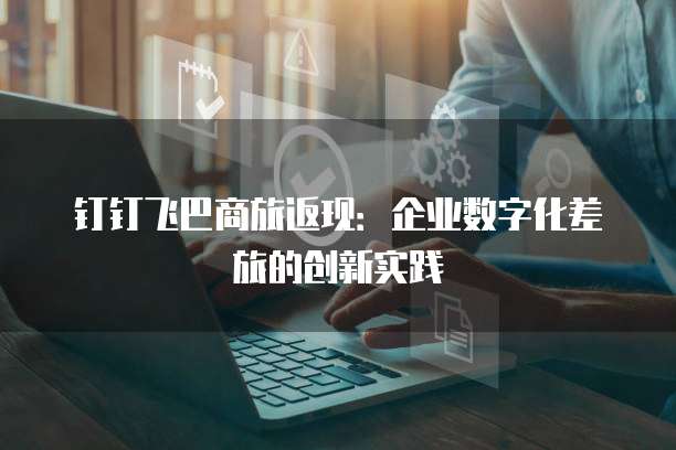 钉钉飞巴商旅返现：企业数字化差旅的创新实践