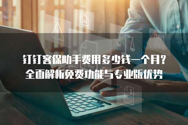 钉钉客保助手费用多少钱一个月？全面解析免费功能与专业版优势