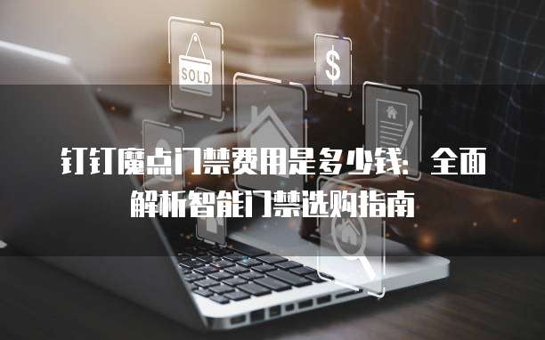 钉钉魔点门禁费用是多少钱：全面解析智能门禁选购指南