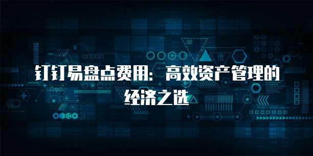 钉钉易盘点费用:高效资产管理的经济之选