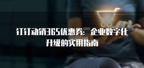 钉钉动销365优惠券：企业数字化升级的实用指南