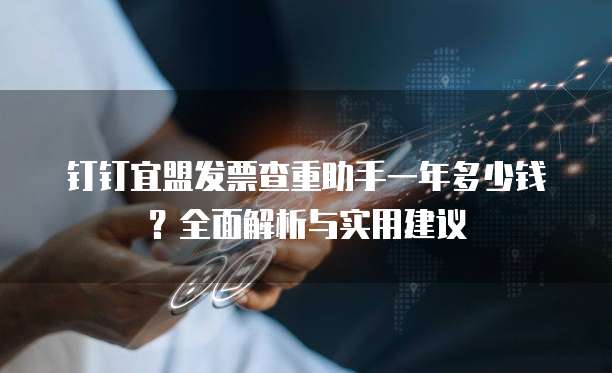 钉钉宜盟发票查重助手一年多少钱?全面解析与实用建议