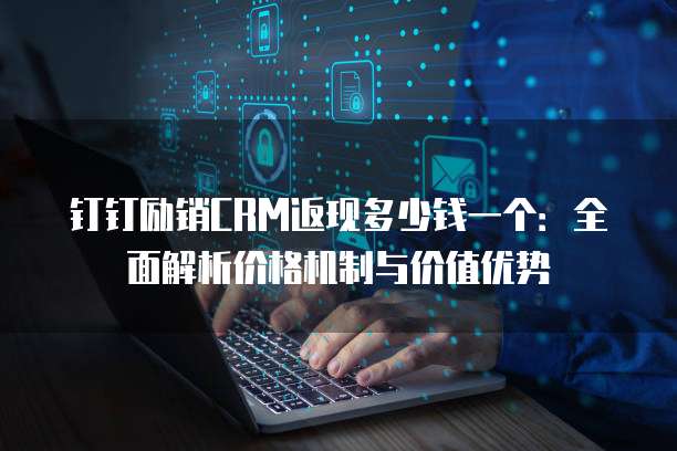 钉钉励销CRM返现多少钱一个:全面解析价格机制与价值优势