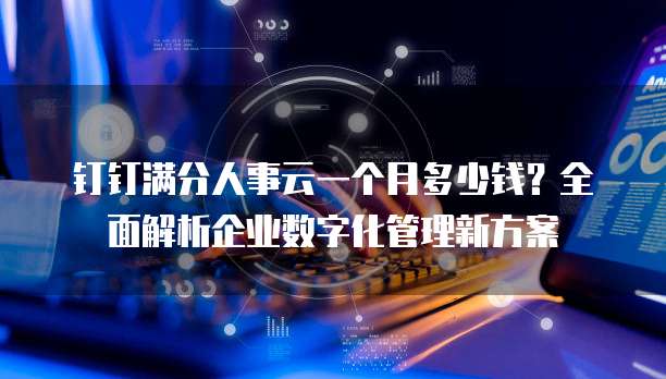钉钉满分人事云一个月多少钱?全面解析企业数字化管理新方案