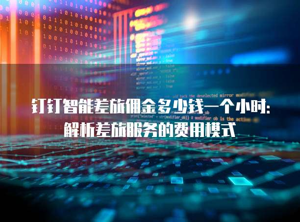 钉钉智能差旅佣金多少钱一个小时：解析差旅服务的费用模式