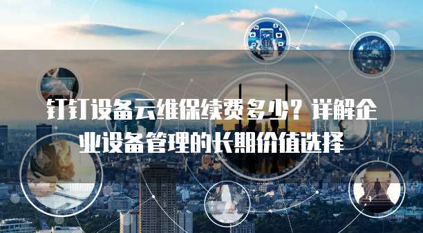 钉钉设备云维保续费多少?详解企业设备管理的长期价值选择