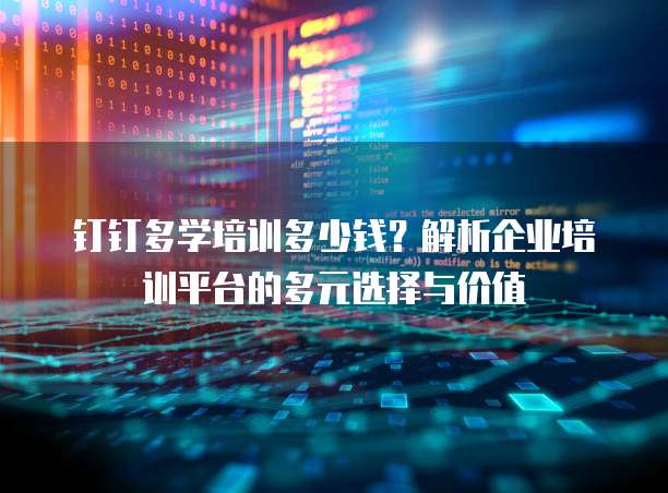 钉钉多学培训多少钱？解析企业培训平台的多元选择与价值