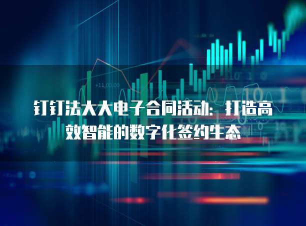 钉钉法大大电子合同活动：打造高效智能的数字化签约生态