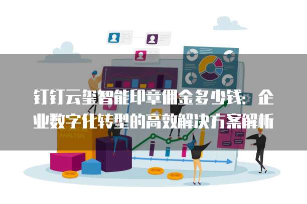 钉钉云玺智能印章佣金多少钱:企业数字化转型的高效解决方案解析