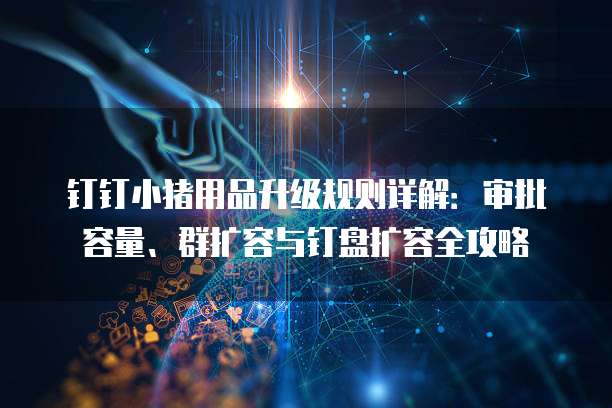 钉钉小猪用品升级规则详解:审批容量、群扩容与钉盘扩容全攻略