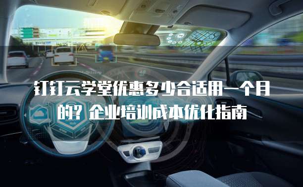 钉钉云学堂优惠多少合适用一个月的?企业培训成本优化指南