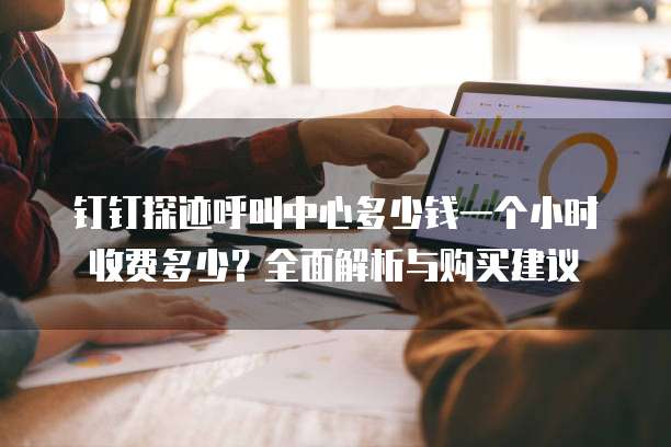 钉钉探迹呼叫中心多少钱一个小时收费多少？全面解析与购买建议