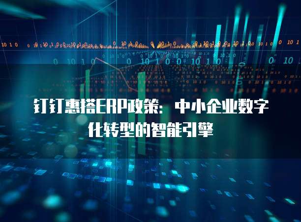 钉钉惠搭ERP政策：中小企业数字化转型的智能引擎