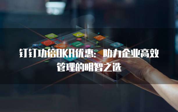 钉钉功倍OKR优惠：助力企业高效管理的明智之选