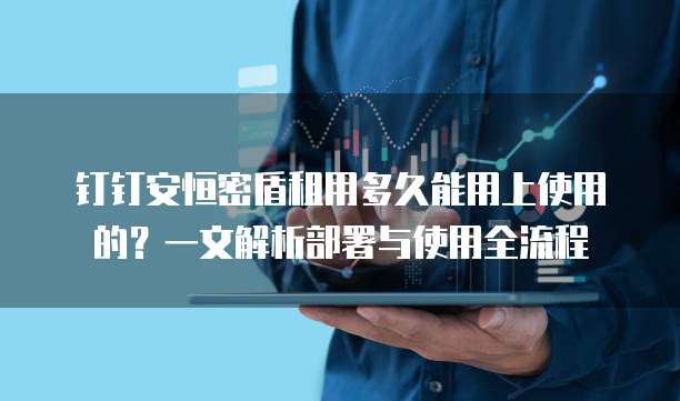 钉钉安恒密盾租用多久能用上使用的?一文解析部署与使用全流程