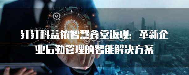 钉钉科益侬智慧食堂返现:革新企业后勤管理的智能解决方案