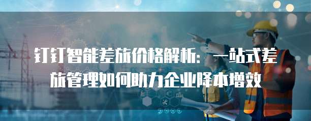 钉钉智能差旅价格解析:一站式差旅管理如何助力企业降本增效