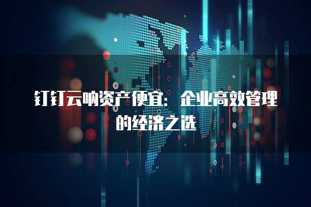 钉钉云呐资产便宜:企业高效管理的经济之选