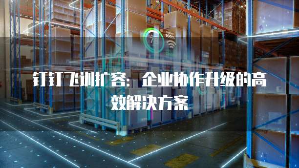 钉钉飞训扩容：企业协作升级的高效解决方案