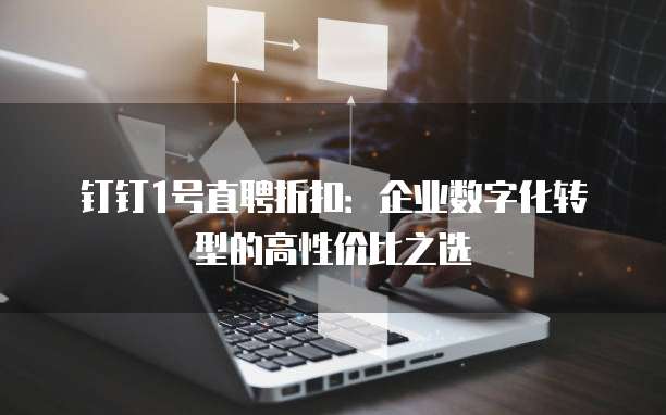 钉钉1号直聘折扣:企业数字化转型的高性价比之选