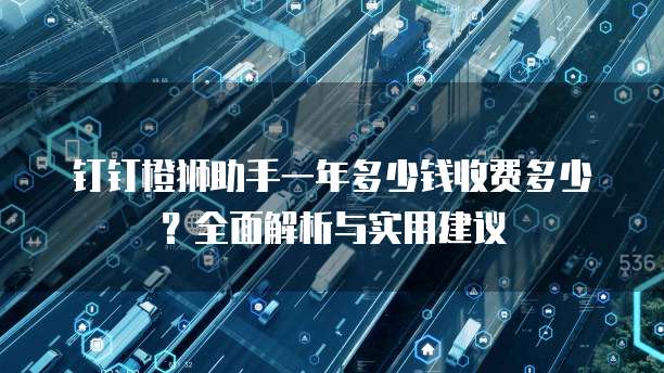 钉钉橙狮助手一年多少钱收费多少?全面解析与实用建议