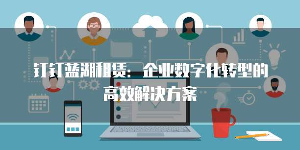 钉钉蓝湖租赁:企业数字化转型的高效解决方案