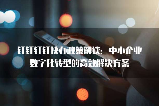 钉钉钉钉快办政策解读：中小企业数字化转型的高效解决方案